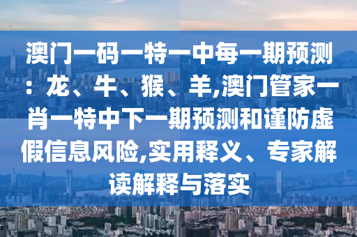 澳門一碼一特一中每一期預(yù)測(cè)：龍、牛、猴、羊,澳門管家一肖一特中下一期預(yù)測(cè)和謹(jǐn)防虛假信息風(fēng)險(xiǎn),實(shí)用釋義、專家解讀解釋與落實(shí)