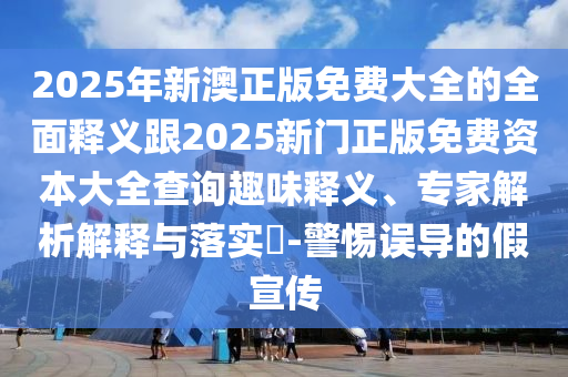 2025年新澳正版免費(fèi)大全的全面釋義跟2025新門正版免費(fèi)資本大全查詢?nèi)の夺屃x、專家解析解釋與落實(shí)?-警惕誤導(dǎo)的假宣傳