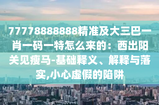 77778888888精準及大三巴一肖一碼一特怎么來的：西出陽關見瘦馬-基礎釋義、解釋與落實,小心虛假的陷阱