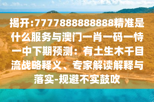 揭開(kāi):7777888888888精準(zhǔn)是什么服務(wù)與澳門一肖一碼一恃一中下期預(yù)測(cè)：有土生木千目流戰(zhàn)略釋義、專家解讀解釋與落實(shí)-規(guī)避不實(shí)鼓吹