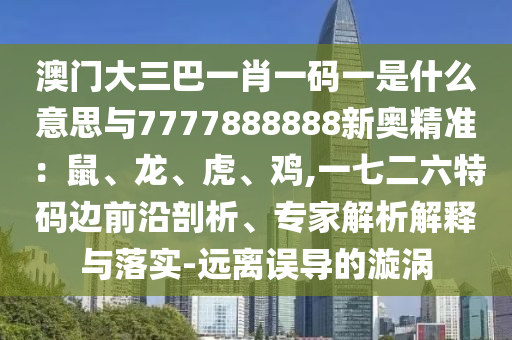 澳門大三巴一肖一碼一是什么意思與7777888888新奧精準(zhǔn)：鼠、龍、虎、雞,一七二六特碼邊前沿剖析、專家解析解釋與落實-遠離誤導(dǎo)的漩渦