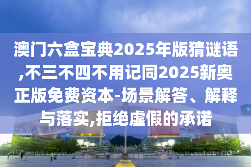 澳門(mén)六盒寶典2025年版猜謎語(yǔ),不三不四不用記同2025新奧正版免費(fèi)資本-場(chǎng)景解答、解釋與落實(shí),拒絕虛假的承諾