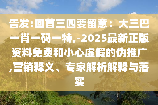 告發(fā):回首三四要留意：大三巴一肖一碼一特,-2025最新正版資料免費和小心虛假的偽推廣,營銷釋義、專家解析解釋與落實