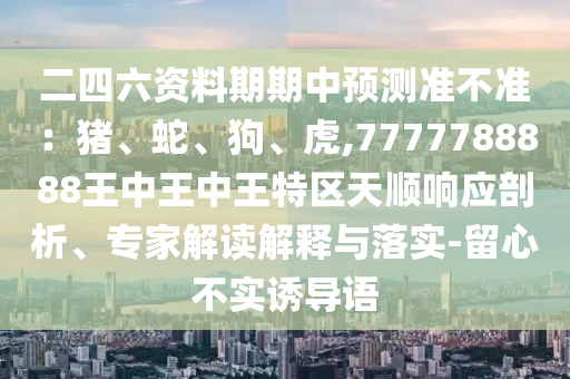 二四六資料期期中預(yù)測準(zhǔn)不準(zhǔn)：豬、蛇、狗、虎,7777788888王中王中王特區(qū)天順響應(yīng)剖析、專家解讀解釋與落實-留心不實誘導(dǎo)語