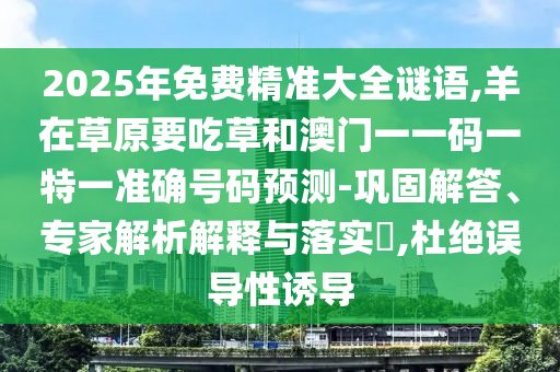 2025年免費精準(zhǔn)大全謎語,羊在草原要吃草和澳門一一碼一特一準(zhǔn)確號碼預(yù)測-鞏固解答、專家解析解釋與落實?,杜絕誤導(dǎo)性誘導(dǎo)