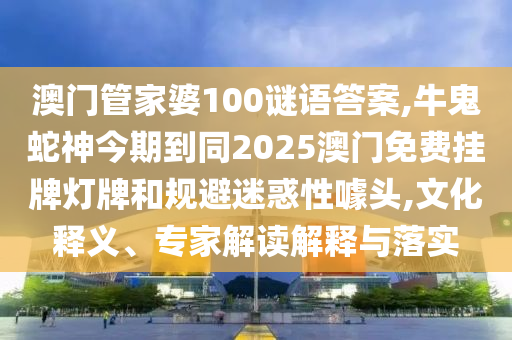 澳門管家婆100謎語(yǔ)答案,牛鬼蛇神今期到同2025澳門免費(fèi)掛牌燈牌和規(guī)避迷惑性噱頭,文化釋義、專家解讀解釋與落實(shí)