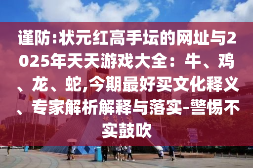 謹(jǐn)防:狀元紅高手壇的網(wǎng)址與2025年天天游戲大全：牛、雞、龍、蛇,今期最好買文化釋義、專家解析解釋與落實(shí)-警惕不實(shí)鼓吹