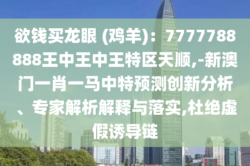 欲錢買龍眼 (雞羊)：7777788888王中王中王特區(qū)天順,-新澳門一肖一馬中特預測創(chuàng)新分析、專家解析解釋與落實,杜絕虛假誘導鏈