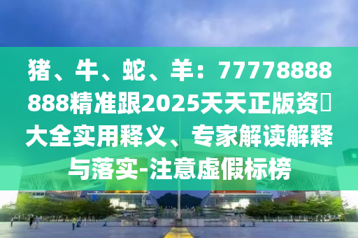 豬、牛、蛇、羊：77778888888精準(zhǔn)跟2025天天正版資枓大全實(shí)用釋義、專家解讀解釋與落實(shí)-注意虛假標(biāo)榜