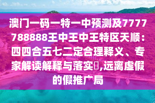 澳門一碼一特一中預(yù)測及7777788888王中王中王特區(qū)天順：四四合五七二定合理釋義、專家解讀解釋與落實(shí)?,遠(yuǎn)離虛假的假推廣局