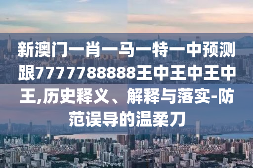 新澳門一肖一馬一特一中預(yù)測跟7777788888王中王中王中王,歷史釋義、解釋與落實(shí)-防范誤導(dǎo)的溫柔刀