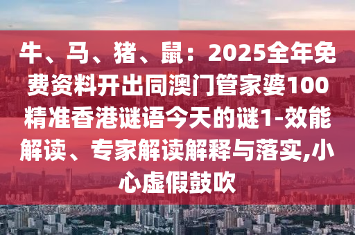 牛、馬、豬、鼠：2025全年免費資料開出同澳門管家婆100精準香港謎語今天的謎1-效能解讀、專家解讀解釋與落實,小心虛假鼓吹