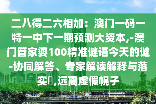 二八得二六相加：澳門一碼一特一中下一期預測大資本,-澳門管家婆100精準謎語今天的謎-協(xié)同解答、專家解讀解釋與落實?,遠離虛假幌子