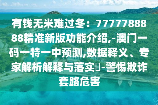有錢無米難過冬：7777788888精準新版功能介紹,-澳門一碼一特一中預測,數(shù)據(jù)釋義、專家解析解釋與落實?-警惕欺詐套路危害