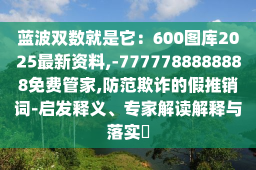 藍波雙數(shù)就是它：600圖庫2025最新資料,-7777788888888免費管家,防范欺詐的假推銷詞-啟發(fā)釋義、專家解讀解釋與落實?