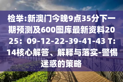 檢舉:新澳門今晚9點35分下一期預測及600圖庫最新資料2025：09-12-22-39-41-43 T:14核心解答、解釋與落實-警惕迷惑的策略