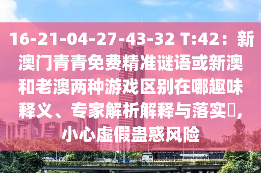 16-21-04-27-43-32 T:42：新澳門青青免費精準(zhǔn)謎語或新澳和老澳兩種游戲區(qū)別在哪趣味釋義、專家解析解釋與落實?,小心虛假蠱惑風(fēng)險