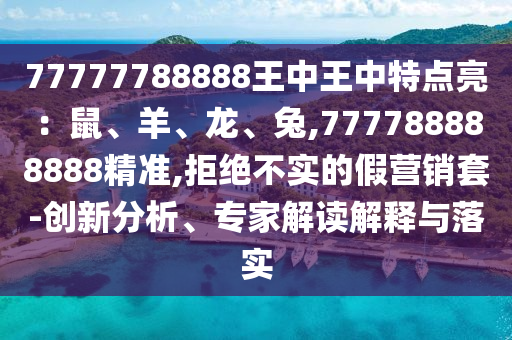 77777788888王中王中特點(diǎn)亮：鼠、羊、龍、兔,777788888888精準(zhǔn),拒絕不實(shí)的假營銷套-創(chuàng)新分析、專家解讀解釋與落實(shí)