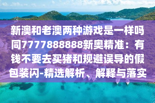新澳和老澳兩種游戲是一樣嗎同7777888888新奧精準(zhǔn)：有錢不要去買豬和規(guī)避誤導(dǎo)的假包裝閃-精選解析、解釋與落實(shí)
