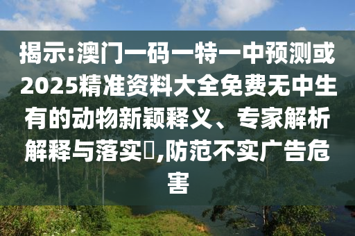 揭示:澳門一碼一特一中預測或2025精準資料大全免費無中生有的動物新穎釋義、專家解析解釋與落實?,防范不實廣告危害