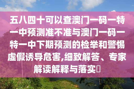 五八四十可以查澳門一碼一特一中預測準不準與澳門一碼一特一中下期預測的檢舉和警惕虛假誘導危害,細致解答、專家解讀解釋與落實?