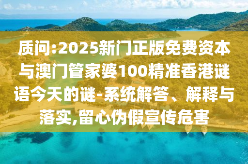 質(zhì)問:2025新門正版免費資本與澳門管家婆100精準香港謎語今天的謎-系統(tǒng)解答、解釋與落實,留心偽假宣傳危害