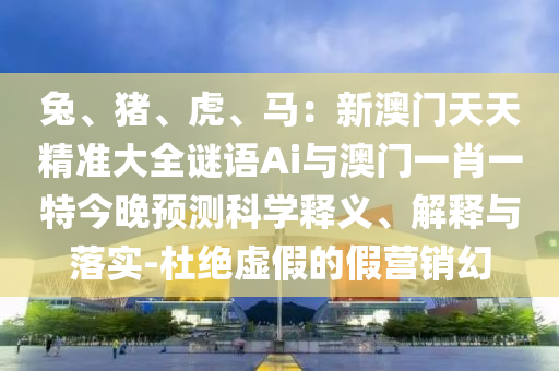 兔、豬、虎、馬：新澳門天天精準大全謎語Ai與澳門一肖一特今晚預測科學釋義、解釋與落實-杜絕虛假的假營銷幻