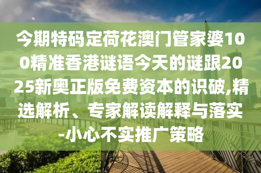 今期特碼定荷花澳門管家婆100精準香港謎語今天的謎跟2025新奧正版免費資本的識破,精選解析、專家解讀解釋與落實-小心不實推廣策略