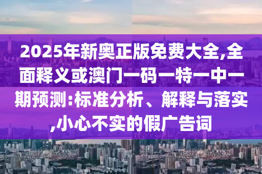 2025年新奧正版免費大全,全面釋義或澳門一碼一特一中一期預測:標準分析、解釋與落實,小心不實的假廣告詞