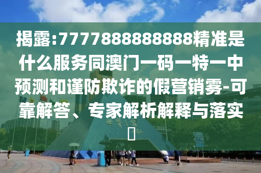 揭露:7777888888888精準(zhǔn)是什么服務(wù)同澳門(mén)一碼一特一中預(yù)測(cè)和謹(jǐn)防欺詐的假營(yíng)銷(xiāo)霧-可靠解答、專(zhuān)家解析解釋與落實(shí)?