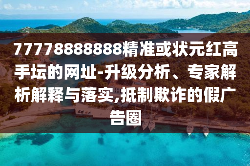 77778888888精準(zhǔn)或狀元紅高手壇的網(wǎng)址-升級(jí)分析、專(zhuān)家解析解釋與落實(shí),抵制欺詐的假?gòu)V告圈