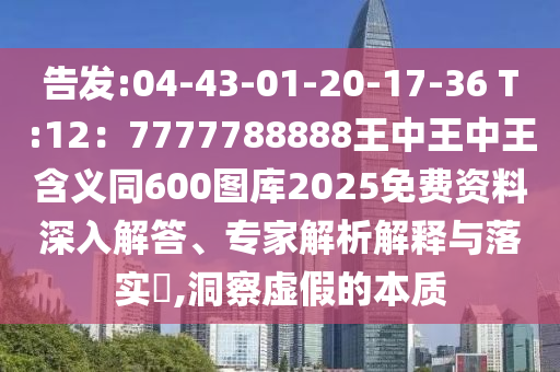 告發(fā):04-43-01-20-17-36 T:12：7777788888王中王中王含義同600圖庫(kù)2025免費(fèi)資料深入解答、專(zhuān)家解析解釋與落實(shí)?,洞察虛假的本質(zhì)