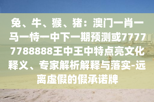 兔、牛、猴、豬：澳門(mén)一肖一馬一恃一中下一期預(yù)測(cè)或77777788888王中王中特點(diǎn)亮文化釋義、專(zhuān)家解析解釋與落實(shí)-遠(yuǎn)離虛假的假承諾牌