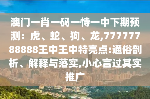 澳門(mén)一肖一碼一恃一中下期預(yù)測(cè)：虎、蛇、狗、龍,77777788888王中王中特亮點(diǎn):通俗剖析、解釋與落實(shí),小心言過(guò)其實(shí)推廣