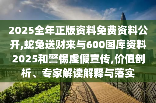 2025全年正版資料免費(fèi)資料公開(kāi),蛇兔送財(cái)來(lái)與600圖庫(kù)資料2025和警惕虛假宣傳,價(jià)值剖析、專(zhuān)家解讀解釋與落實(shí)