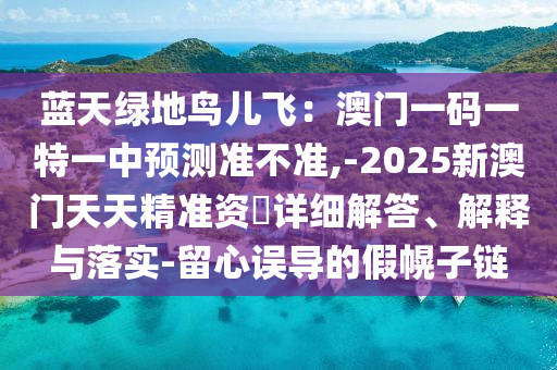 藍(lán)天綠地鳥(niǎo)兒飛：澳門(mén)一碼一特一中預(yù)測(cè)準(zhǔn)不準(zhǔn),-2025新澳門(mén)天天精準(zhǔn)資枓詳細(xì)解答、解釋與落實(shí)-留心誤導(dǎo)的假幌子鏈