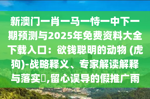新澳門(mén)一肖一馬一恃一中下一期預(yù)測(cè)與2025年免費(fèi)資料大全下載入口：欲錢(qián)聰明的動(dòng)物 (虎狗)-戰(zhàn)略釋義、專(zhuān)家解讀解釋與落實(shí)?,留心誤導(dǎo)的假推廣雨
