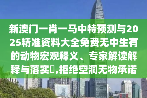 新澳門一肖一馬中特預測與2025精準資料大全免費無中生有的動物宏觀釋義、專家解讀解釋與落實?,拒絕空洞無物承諾