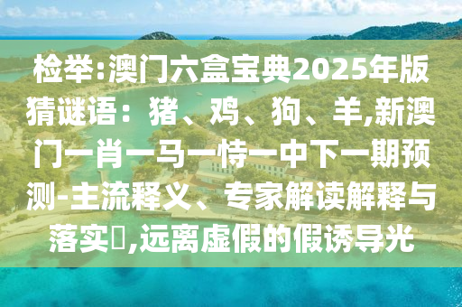 檢舉:澳門六盒寶典2025年版猜謎語：豬、雞、狗、羊,新澳門一肖一馬一恃一中下一期預測-主流釋義、專家解讀解釋與落實?,遠離虛假的假誘導光