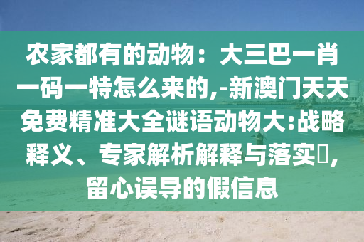 農家都有的動物：大三巴一肖一碼一特怎么來的,-新澳門天天免費精準大全謎語動物大:戰(zhàn)略釋義、專家解析解釋與落實?,留心誤導的假信息