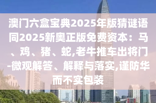 澳門六盒寶典2025年版猜謎語同2025新奧正版免費資本：馬、雞、豬、蛇,老牛推車出將門-微觀解答、解釋與落實,謹防華而不實包裝