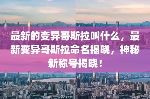 最新的變異哥斯拉叫什么，最新變異哥斯拉命名揭曉，神秘新稱號揭曉！