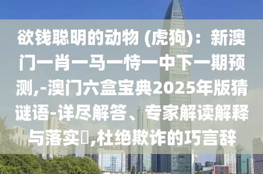 欲錢聰明的動物 (虎狗)：新澳門一肖一馬一恃一中下一期預測,-澳門六盒寶典2025年版猜謎語-詳盡解答、專家解讀解釋與落實?,杜絕欺詐的巧言辭