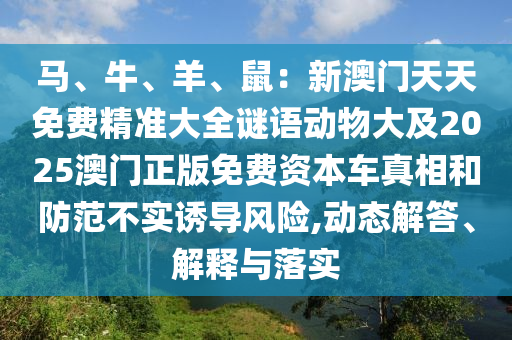 馬、牛、羊、鼠：新澳門天天免費精準大全謎語動物大及2025澳門正版免費資本車真相和防范不實誘導風險,動態(tài)解答、解釋與落實