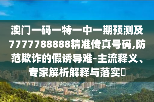 澳門一碼一特一中一期預(yù)測及7777788888精準(zhǔn)傳真號碼,防范欺詐的假誘導(dǎo)難-主流釋義、專家解析解釋與落實(shí)?