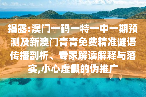 揭露:澳門一碼一特一中一期預(yù)測及新澳門青青免費(fèi)精準(zhǔn)謎語傳播剖析、專家解讀解釋與落實(shí),小心虛假的偽推廣