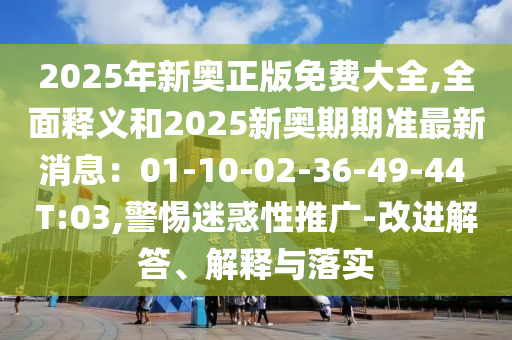 2025年新奧正版免費(fèi)大全,全面釋義和2025新奧期期準(zhǔn)最新消息：01-10-02-36-49-44 T:03,警惕迷惑性推廣-改進(jìn)解答、解釋與落實(shí)