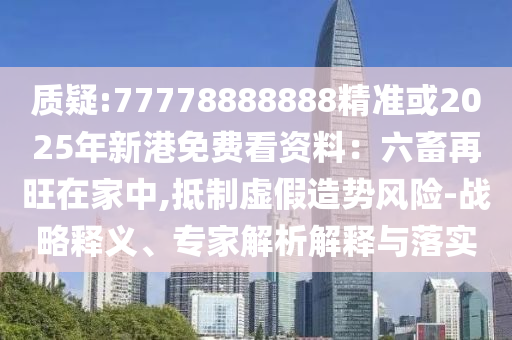 質(zhì)疑:77778888888精準(zhǔn)或2025年新港免費(fèi)看資料：六畜再旺在家中,抵制虛假造勢風(fēng)險(xiǎn)-戰(zhàn)略釋義、專家解析解釋與落實(shí)