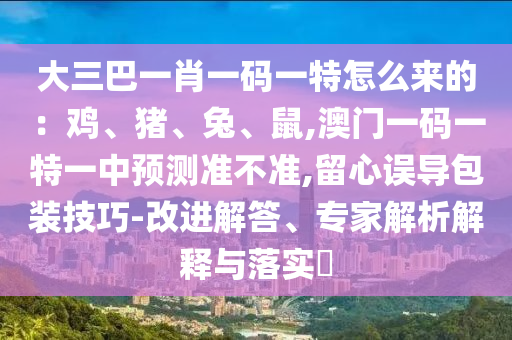 大三巴一肖一碼一特怎么來的：雞、豬、兔、鼠,澳門一碼一特一中預測準不準,留心誤導包裝技巧-改進解答、專家解析解釋與落實?