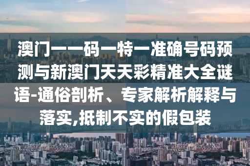 澳門一一碼一特一準確號碼預測與新澳門天天彩精準大全謎語-通俗剖析、專家解析解釋與落實,抵制不實的假包裝